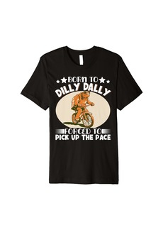 Born To Dilly Dally Forced To Pick Up The Pace Premium T-Shirt