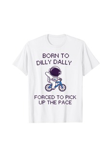 Born To Dilly Dally Forced To Pick Up The Pace T-Shirt