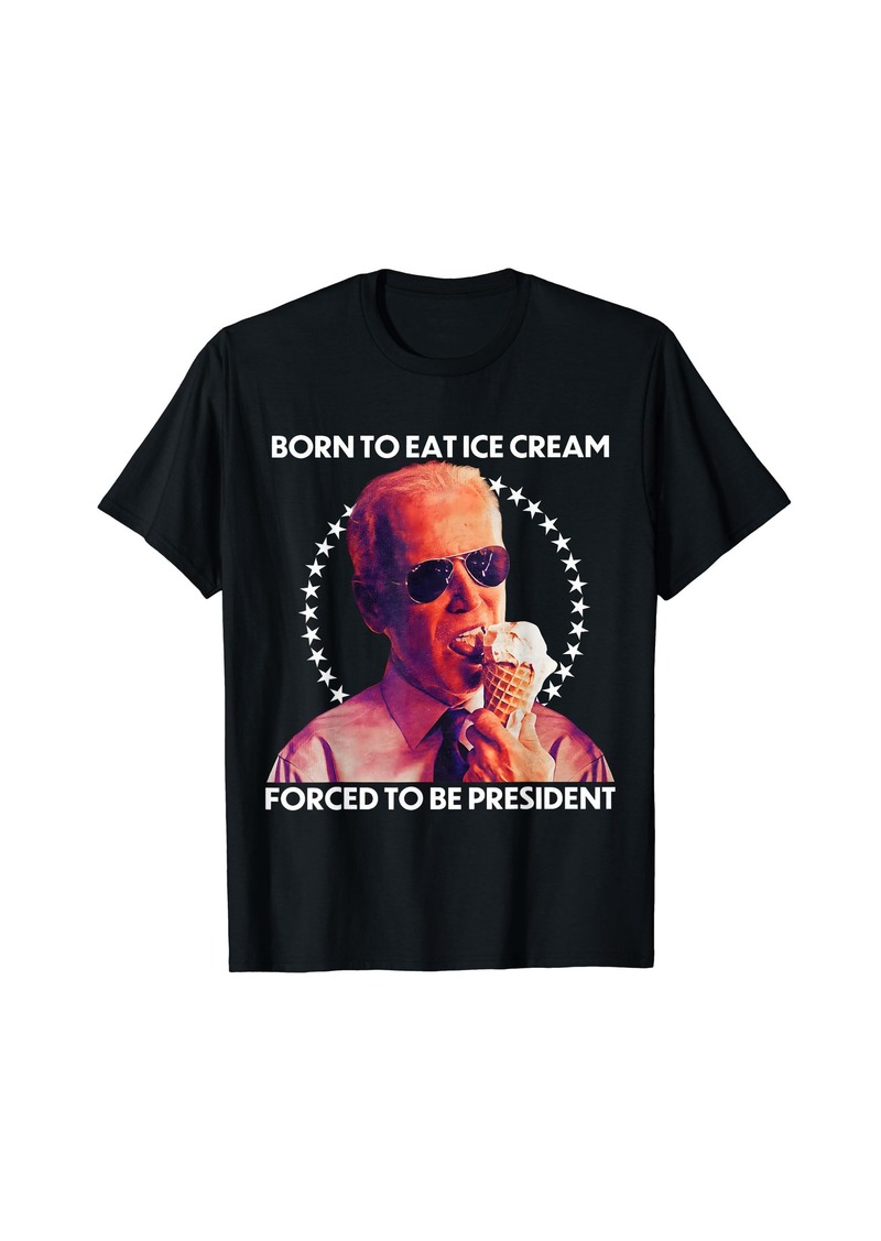 Born To Eat Ice Cream Forced To Be President Funny Anti T-Shirt