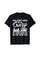 Camper You Don't Have To Be Crazy To Camp With Us We Can Train You T-Shirt