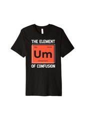 Um The Element Of Confusion Humorous Periodic Table Premium T-Shirt