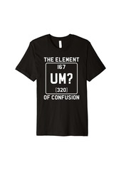 Um The Element Of Confusion Humorous Periodic Table Premium T-Shirt
