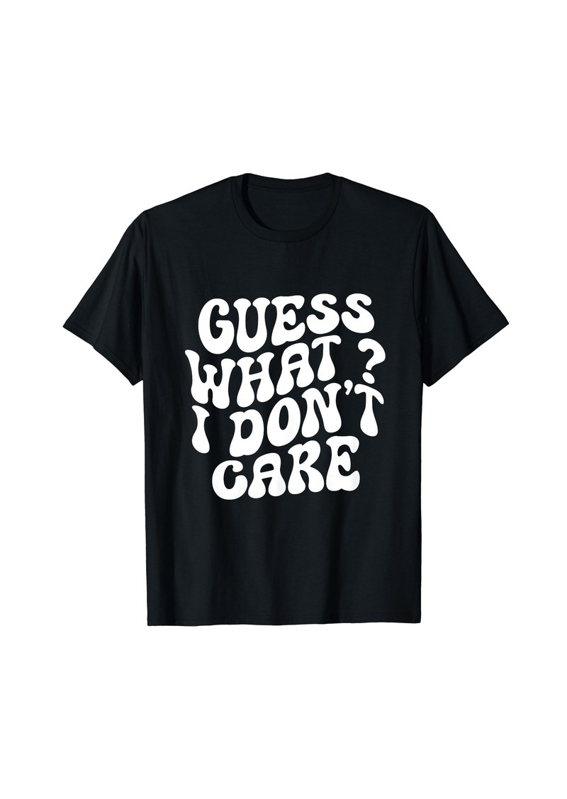 Guess What - I Don't Care Funny Sarcastic Quote T-Shirt