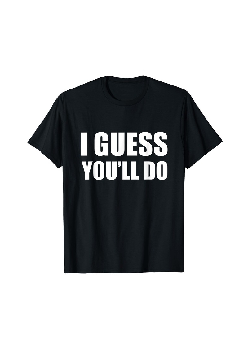 I Guess You'll Do - Funny Married Engagement Wedding T-Shirt