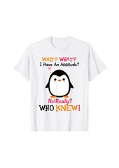 Penguin Wait What I Have An Attitude No Really Who Knew T-Shirt